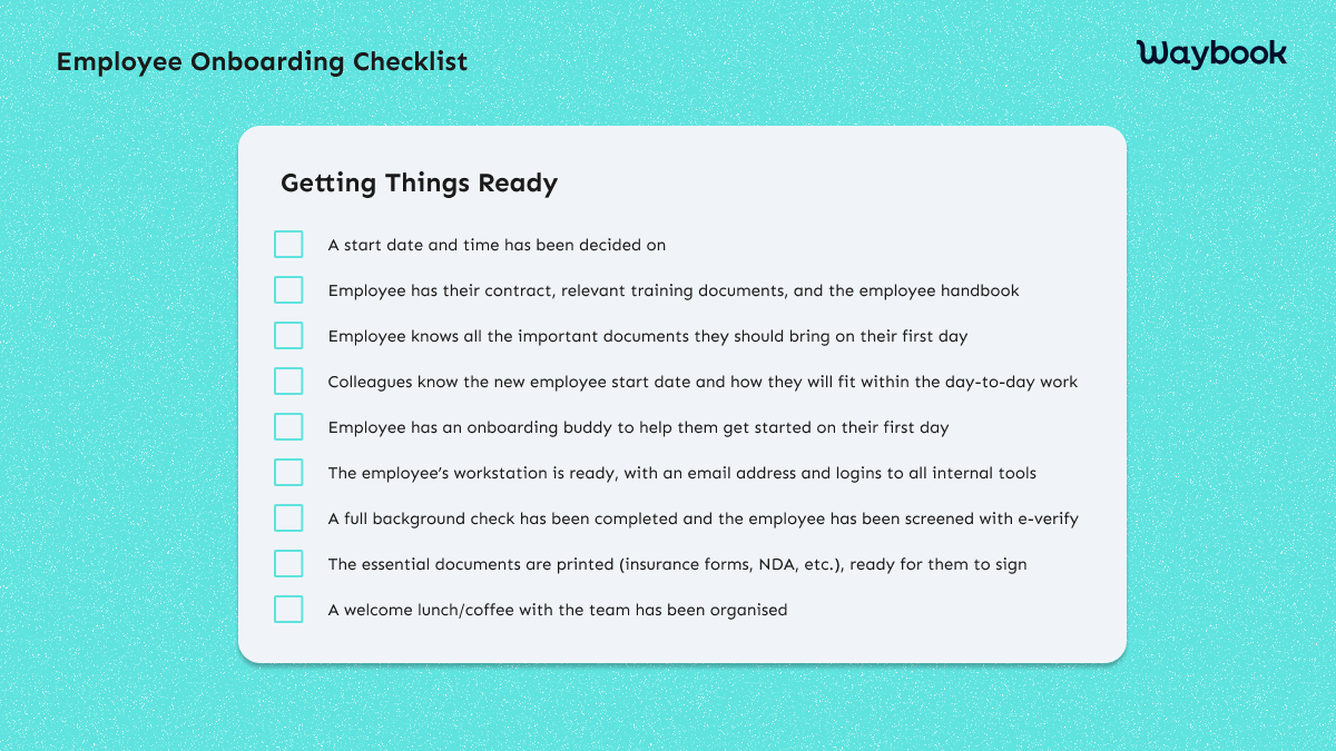 employee onboardign checklist: start date and time has been decided on, employee s their contract, employee knows all the important documents, colleagues know the new employee start date, employee has an onboarding buddy to help them get started, employee's workstation is ready, background check has been completed, essential documents are printed,welcome lunch